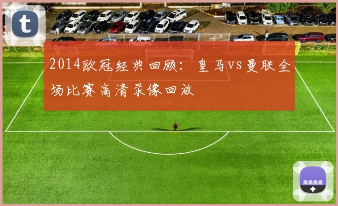 2014欧冠经典回顾：皇马vs曼联全场比赛高清录像回放