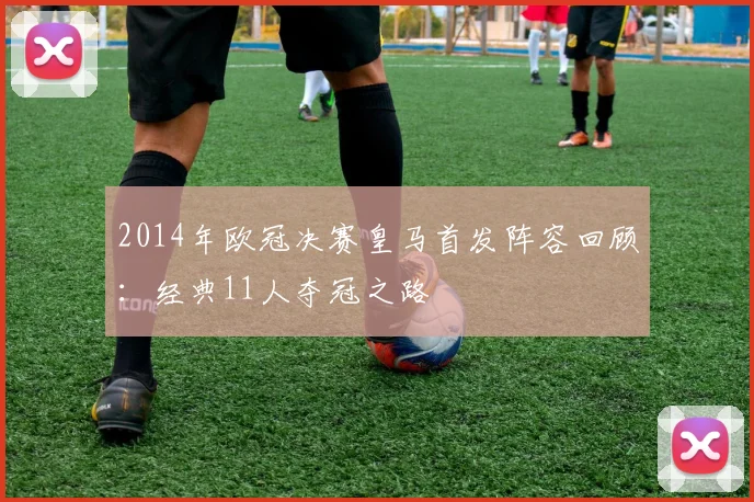 2014年欧冠决赛皇马首发阵容回顾：经典11人夺冠之路