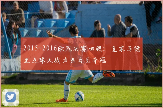 2015-2016欧冠决赛回顾:皇家马德里点球大战力克马竞夺冠