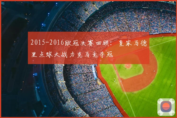 2015-2016欧冠决赛回顾:皇家马德里点球大战力克马竞夺冠